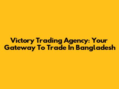 Victory Trading Agency: Your Gateway To Trade In Bangladesh