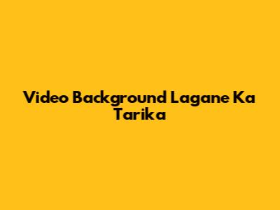 Video Background Lagane Ka Tarika