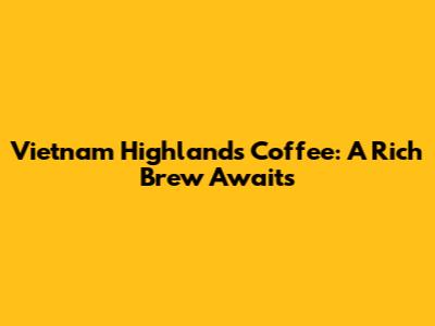 Vietnam Highlands Coffee: A Rich Brew Awaits