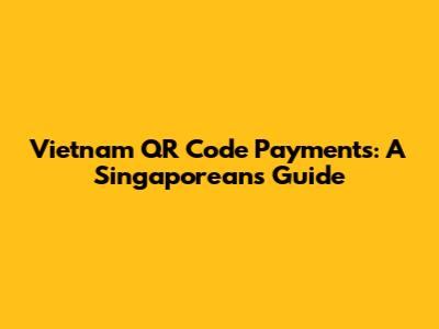 Vietnam QR Code Payments: A Singaporean's Guide
