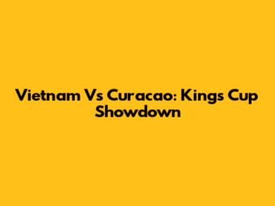 Vietnam Vs Curacao: King's Cup Showdown