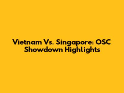 Vietnam Vs. Singapore: OSC Showdown Highlights