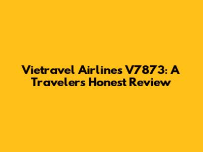 Vietravel Airlines V7873: A Traveler's Honest Review