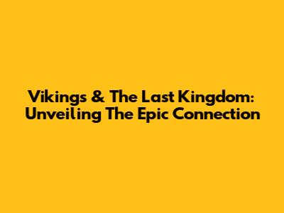 Vikings & The Last Kingdom: Unveiling The Epic Connection
