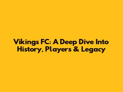 Vikings FC: A Deep Dive Into History, Players & Legacy
