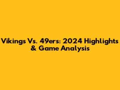 Vikings Vs. 49ers: 2024 Highlights & Game Analysis