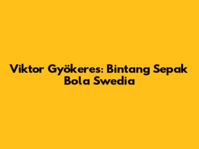 Viktor Gyökeres: Bintang Sepak Bola Swedia