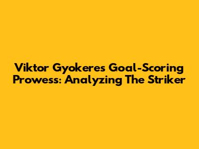 Viktor Gyokeres' Goal-Scoring Prowess: Analyzing The Striker