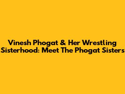 Vinesh Phogat & Her Wrestling Sisterhood: Meet The Phogat Sisters