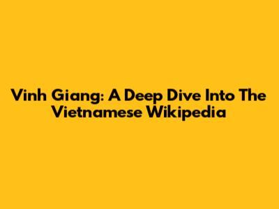 Vinh Giang: A Deep Dive Into The Vietnamese Wikipedia