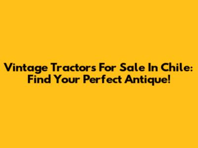 Vintage Tractors For Sale In Chile: Find Your Perfect Antique!
