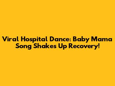 Viral Hospital Dance: Baby Mama Song Shakes Up Recovery!