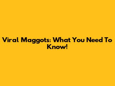 Viral Maggots: What You Need To Know!