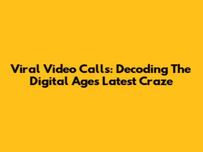 Viral Video Calls: Decoding The Digital Age's Latest Craze