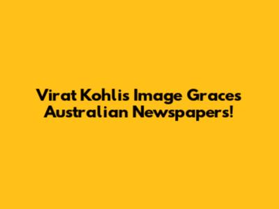 Virat Kohli's Image Graces Australian Newspapers!