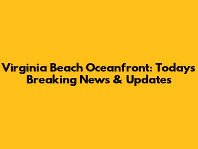 Virginia Beach Oceanfront: Today's Breaking News & Updates