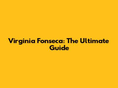 Virginia Fonseca: The Ultimate Guide