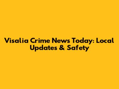 Visalia Crime News Today: Local Updates & Safety