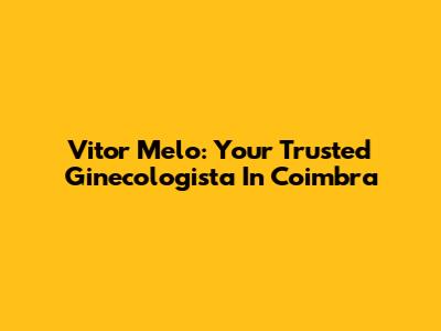 Vitor Melo: Your Trusted Ginecologista In Coimbra