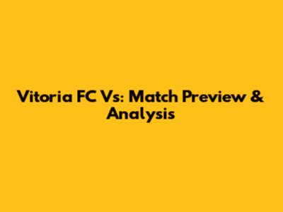 Vitoria FC Vs: Match Preview & Analysis