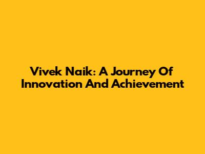 Vivek Naik: A Journey Of Innovation And Achievement