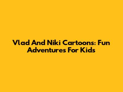 Vlad And Niki Cartoons: Fun Adventures For Kids