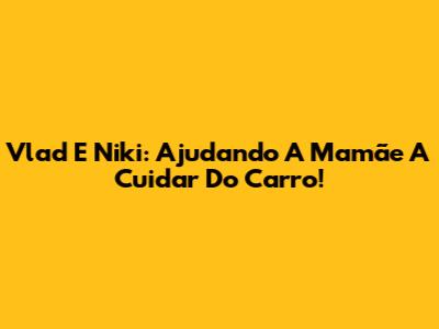 Vlad E Niki: Ajudando A Mamãe A Cuidar Do Carro!