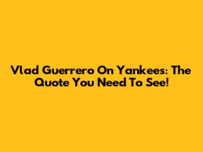 Vlad Guerrero On Yankees: The Quote You Need To See!