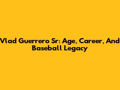Vlad Guerrero Sr: Age, Career, And Baseball Legacy