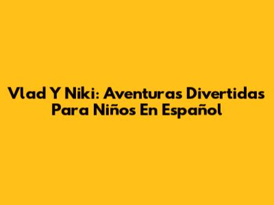 Vlad Y Niki: Aventuras Divertidas Para Niños En Español