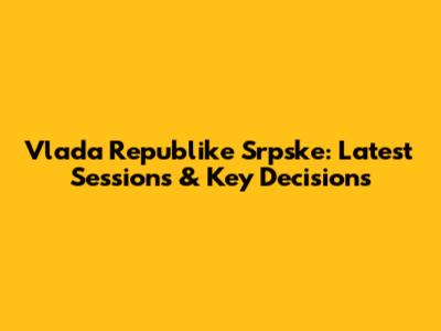 Vlada Republike Srpske: Latest Sessions & Key Decisions