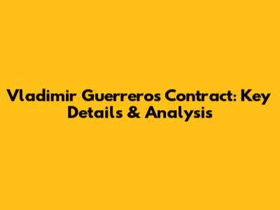 Vladimir Guerrero's Contract: Key Details & Analysis
