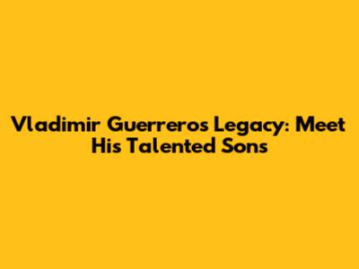 Vladimir Guerrero's Legacy: Meet His Talented Sons