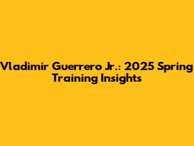 Vladimir Guerrero Jr.: 2025 Spring Training Insights