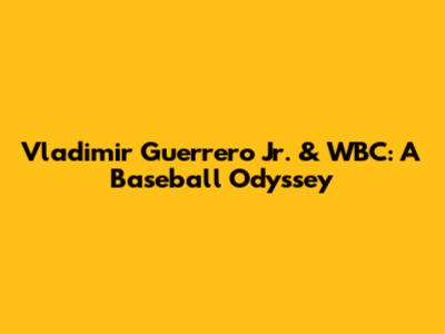 Vladimir Guerrero Jr. & WBC: A Baseball Odyssey