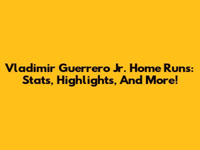 Vladimir Guerrero Jr. Home Runs: Stats, Highlights, And More!