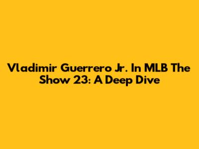 Vladimir Guerrero Jr. In MLB The Show 23: A Deep Dive