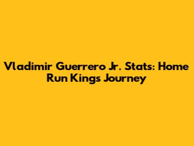 Vladimir Guerrero Jr. Stats: Home Run King's Journey