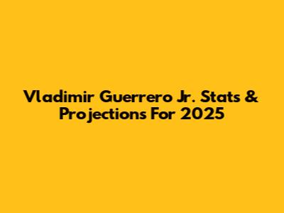 Vladimir Guerrero Jr. Stats & Projections For 2025