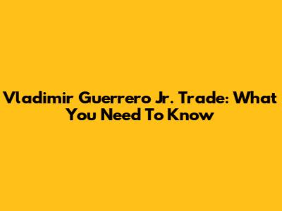 Vladimir Guerrero Jr. Trade: What You Need To Know