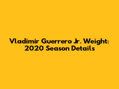 Vladimir Guerrero Jr. Weight: 2020 Season Details
