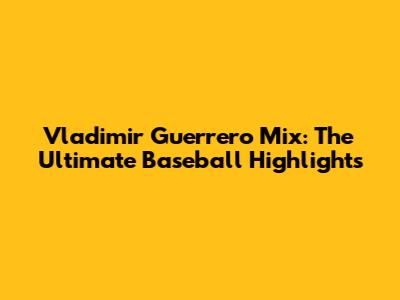 Vladimir Guerrero Mix: The Ultimate Baseball Highlights