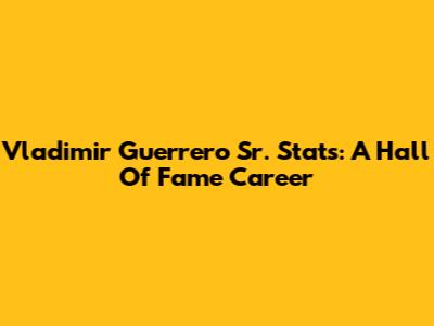 Vladimir Guerrero Sr. Stats: A Hall Of Fame Career