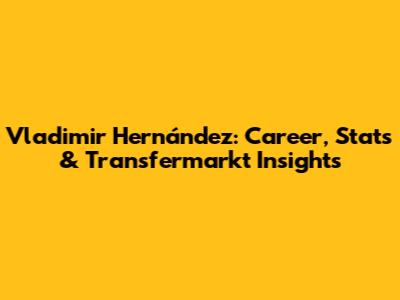 Vladimir Hernández: Career, Stats & Transfermarkt Insights