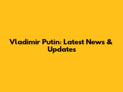 Vladimir Putin: Latest News & Updates