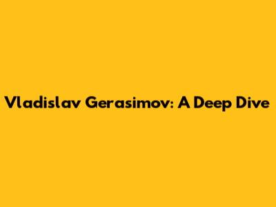 Vladislav Gerasimov: A Deep Dive