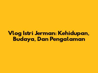 Vlog Istri Jerman: Kehidupan, Budaya, Dan Pengalaman