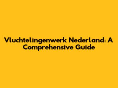 Vluchtelingenwerk Nederland: A Comprehensive Guide