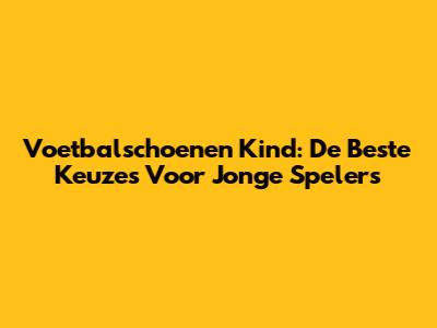Voetbalschoenen Kind: De Beste Keuzes Voor Jonge Spelers