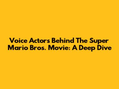 Voice Actors Behind The Super Mario Bros. Movie: A Deep Dive
